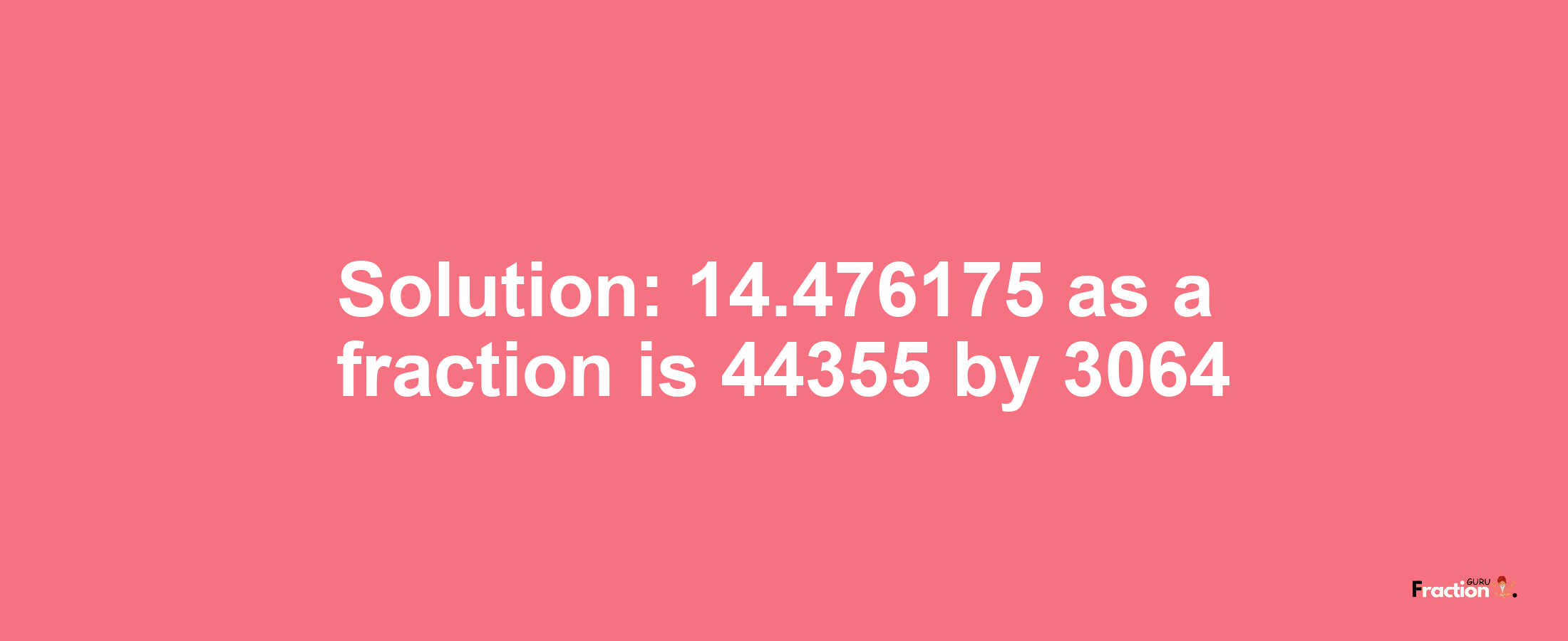 Solution:14.476175 as a fraction is 44355/3064